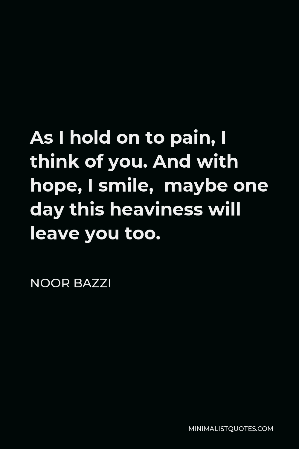 Noor Bazzi Quote - As I hold on to pain, I think of you. And with hope, I smile,  maybe one day this heaviness will leave you too.