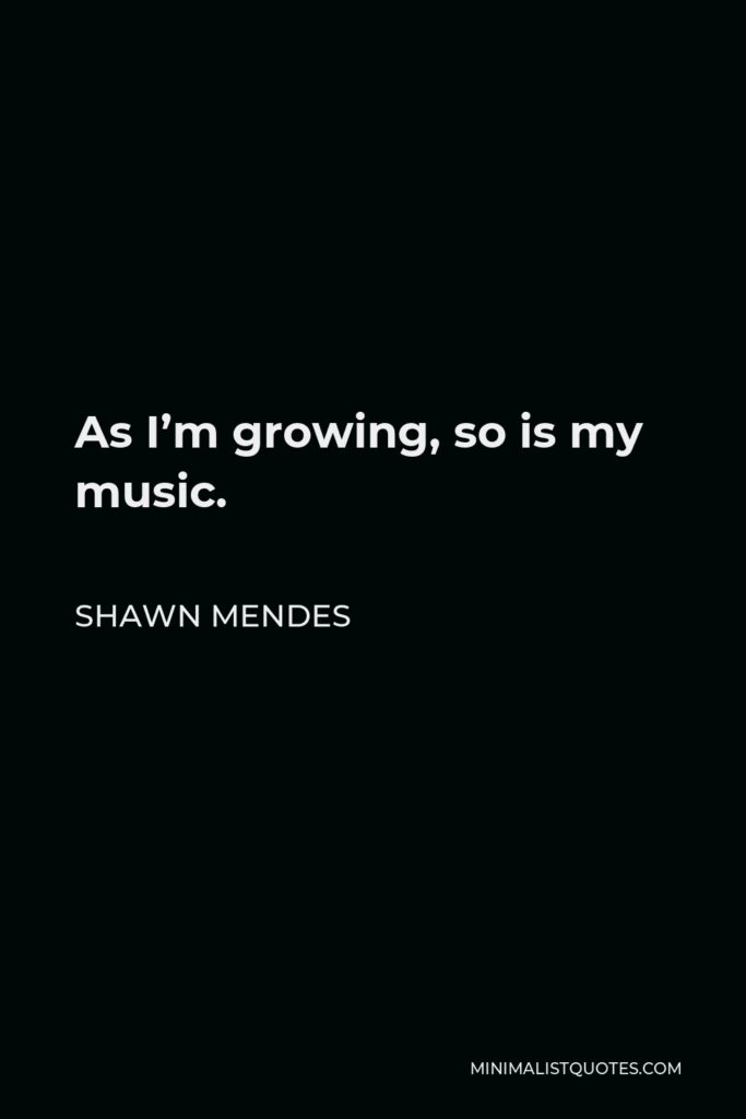 Shawn Mendes Quote - As I’m growing, so is my music.