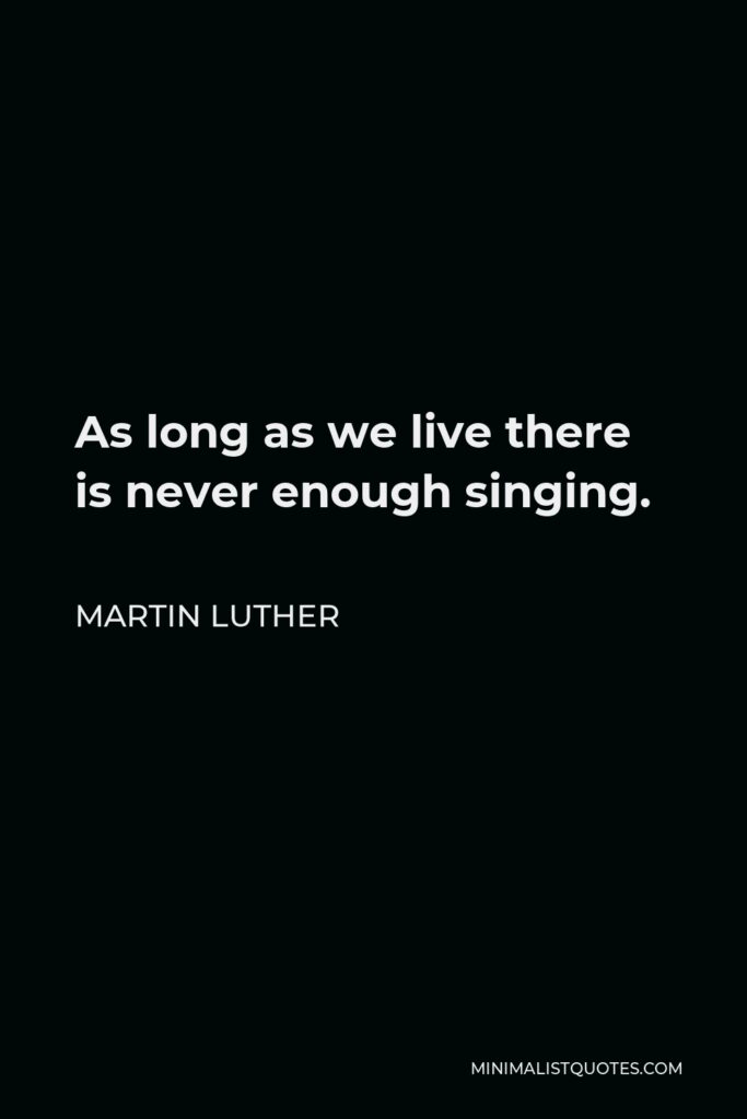 Martin Luther Quote - As long as we live there is never enough singing.