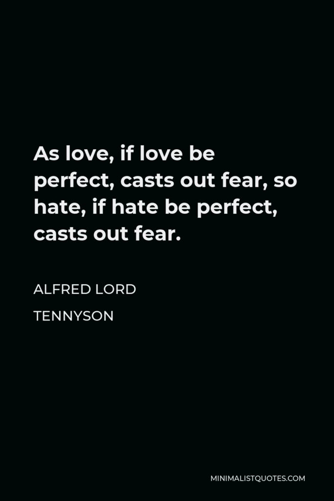Alfred Lord Tennyson Quote - As love, if love be perfect, casts out fear, so hate, if hate be perfect, casts out fear.
