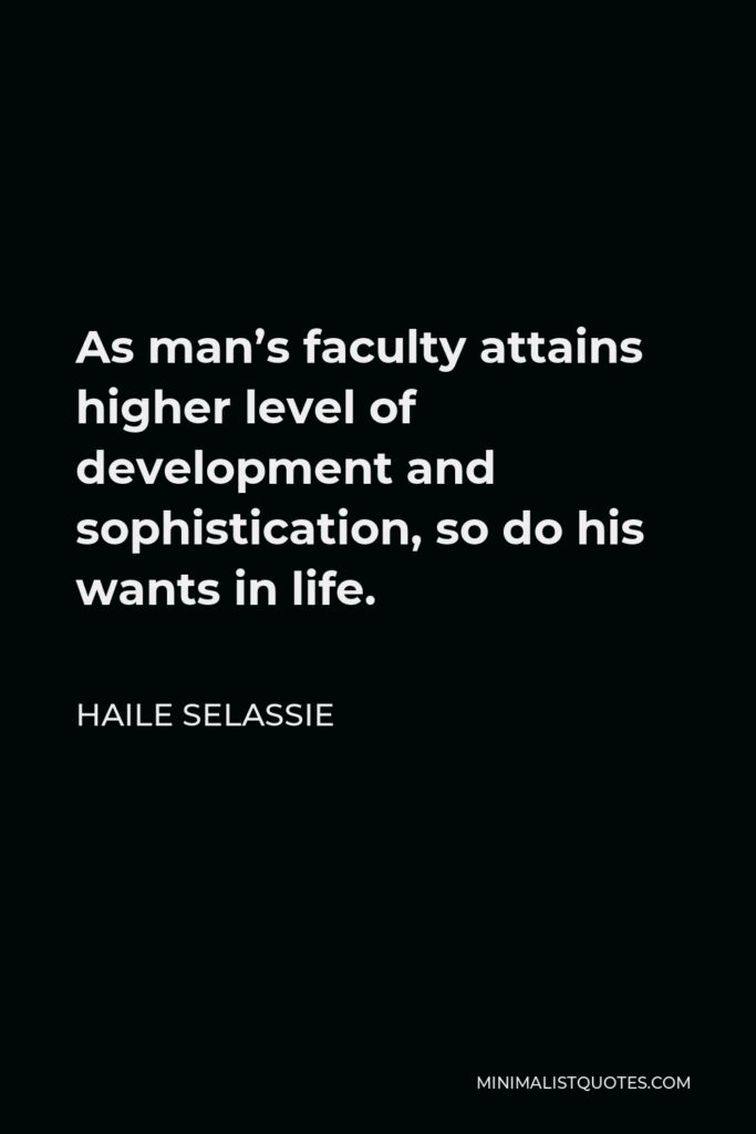 Haile Selassie Quote - As man’s faculty attains higher level of development and sophistication, so do his wants in life.
