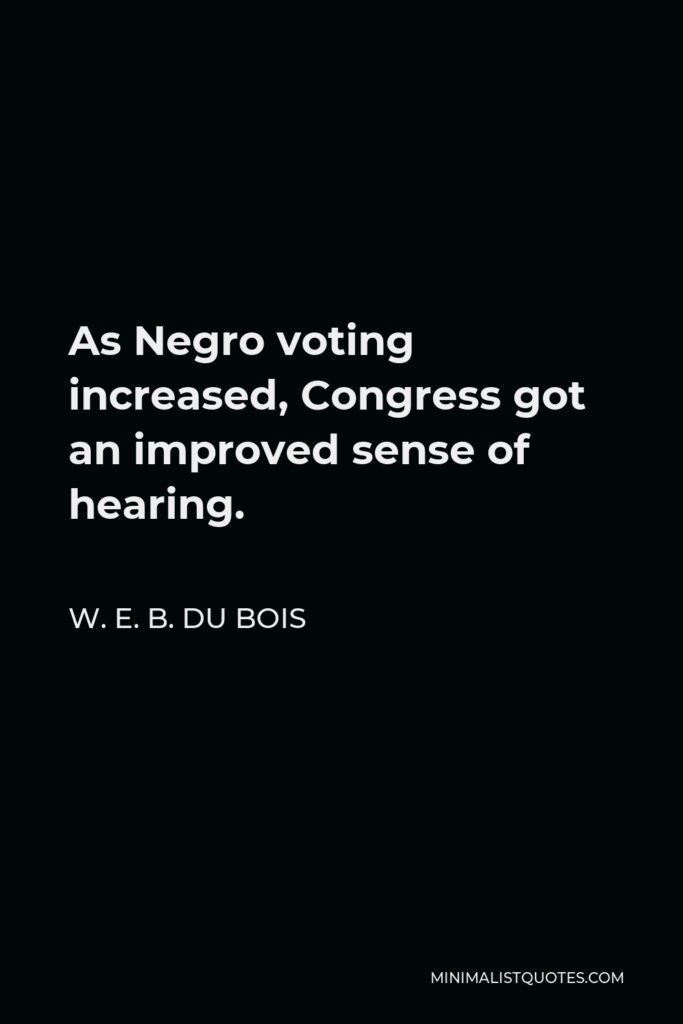 W. E. B. Du Bois Quote - As Negro voting increased, Congress got an improved sense of hearing.