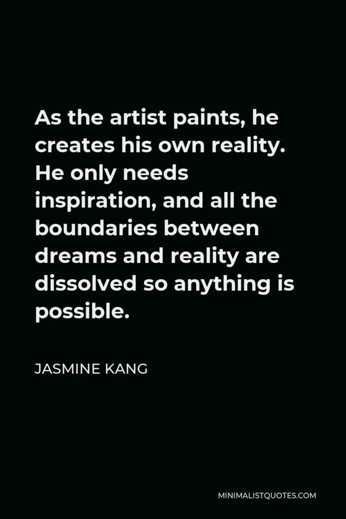 Jasmine Kang Quote - As the artist paints, he creates his own reality. He only needs inspiration, and all the boundaries between dreams and reality are dissolved so anything is possible.