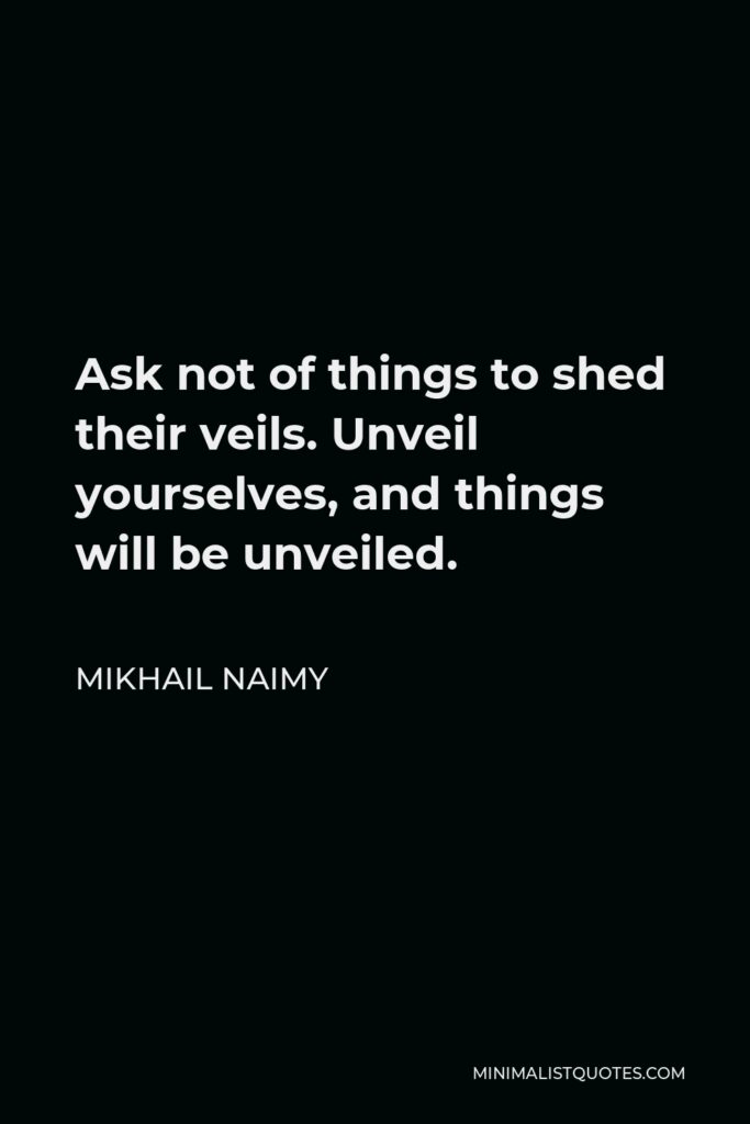 Mikhail Naimy Quote - Ask not of things to shed their veils. Unveil yourselves, and things will be unveiled.