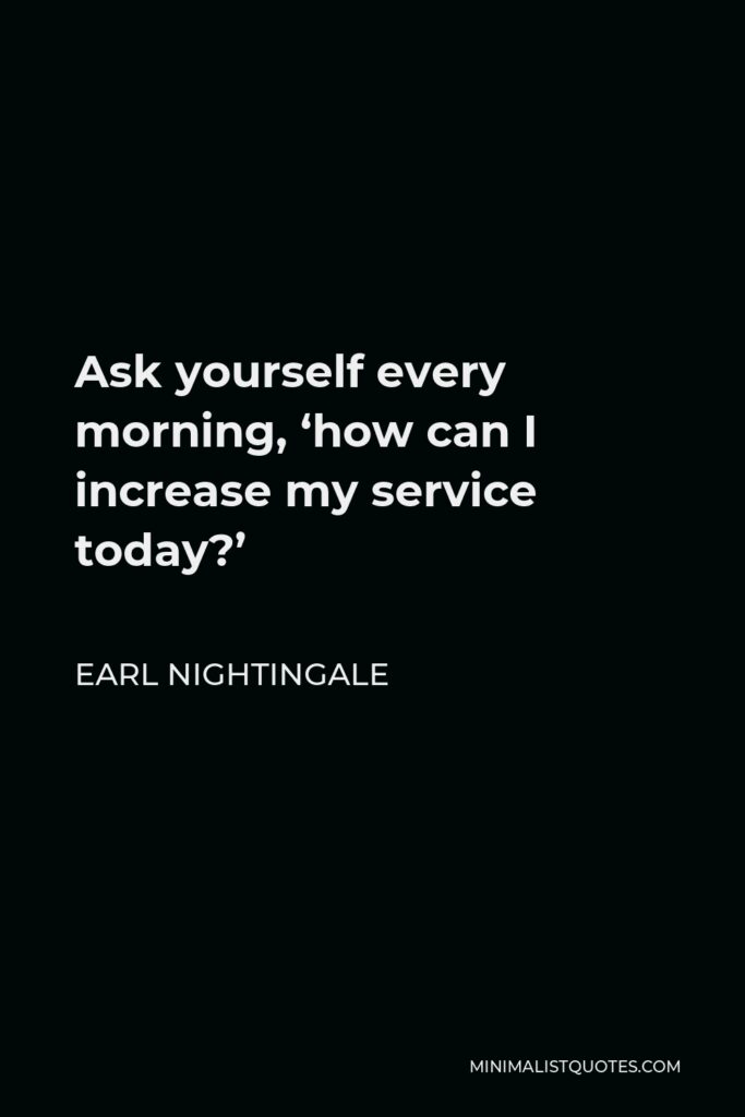 Earl Nightingale Quote - Ask yourself every morning, ‘how can I increase my service today?’