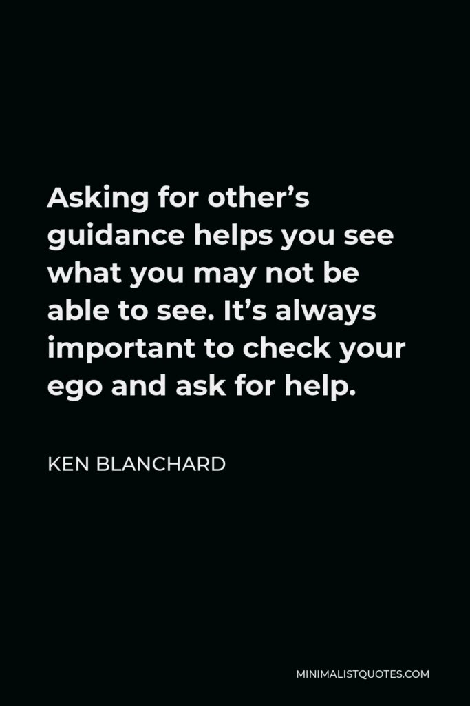 Ken Blanchard Quote - Asking for other’s guidance helps you see what you may not be able to see. It’s always important to check your ego and ask for help.