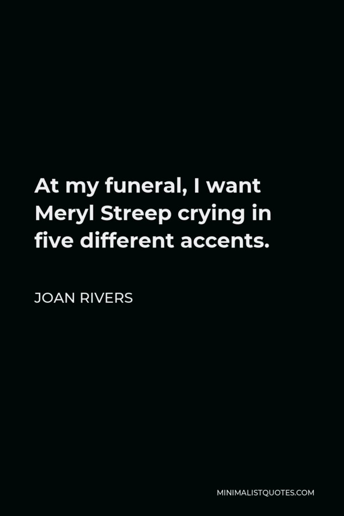 Joan Rivers Quote - At my funeral, I want Meryl Streep crying in five different accents.