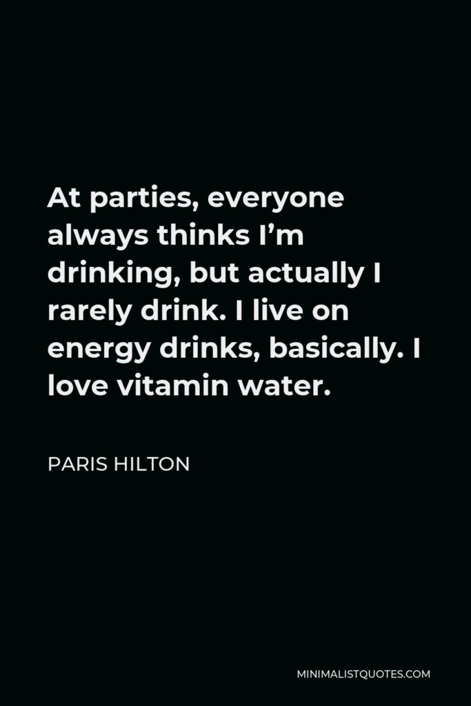 Paris Hilton Quote - At parties, everyone always thinks I’m drinking, but actually I rarely drink. I live on energy drinks, basically. I love vitamin water.