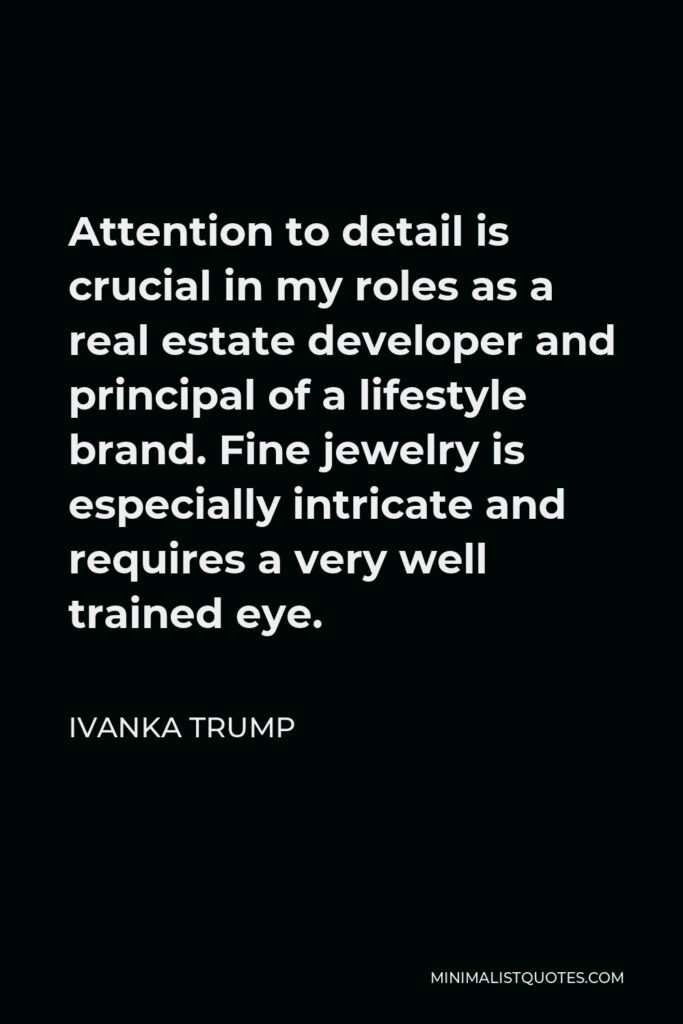 Ivanka Trump Quote - Attention to detail is crucial in my roles as a real estate developer and principal of a lifestyle brand. Fine jewelry is especially intricate and requires a very well trained eye.