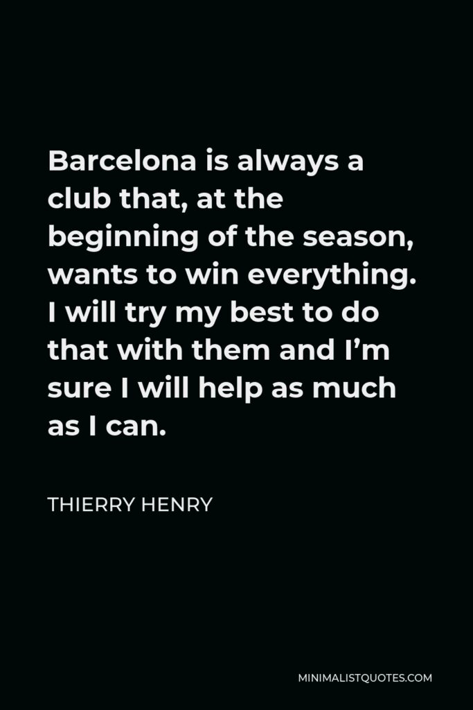 Thierry Henry Quote - Barcelona is always a club that, at the beginning of the season, wants to win everything. I will try my best to do that with them and I’m sure I will help as much as I can.