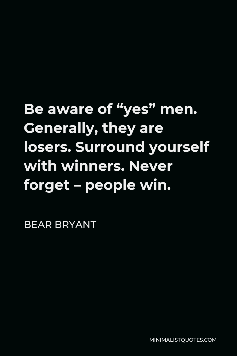 Bear Bryant Quote - Be aware of “yes” men. Generally, they are losers. Surround yourself with winners. Never forget – people win.