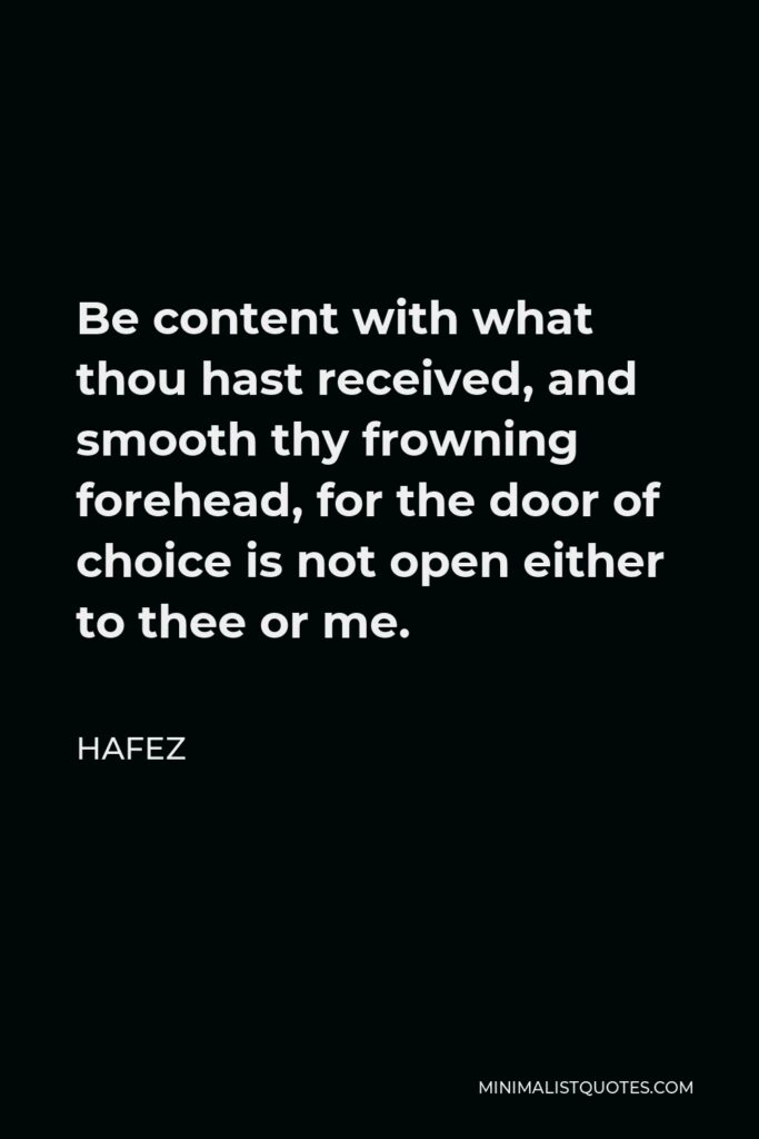 Hafez Quote - Be content with what thou hast received, and smooth thy frowning forehead, for the door of choice is not open either to thee or me.