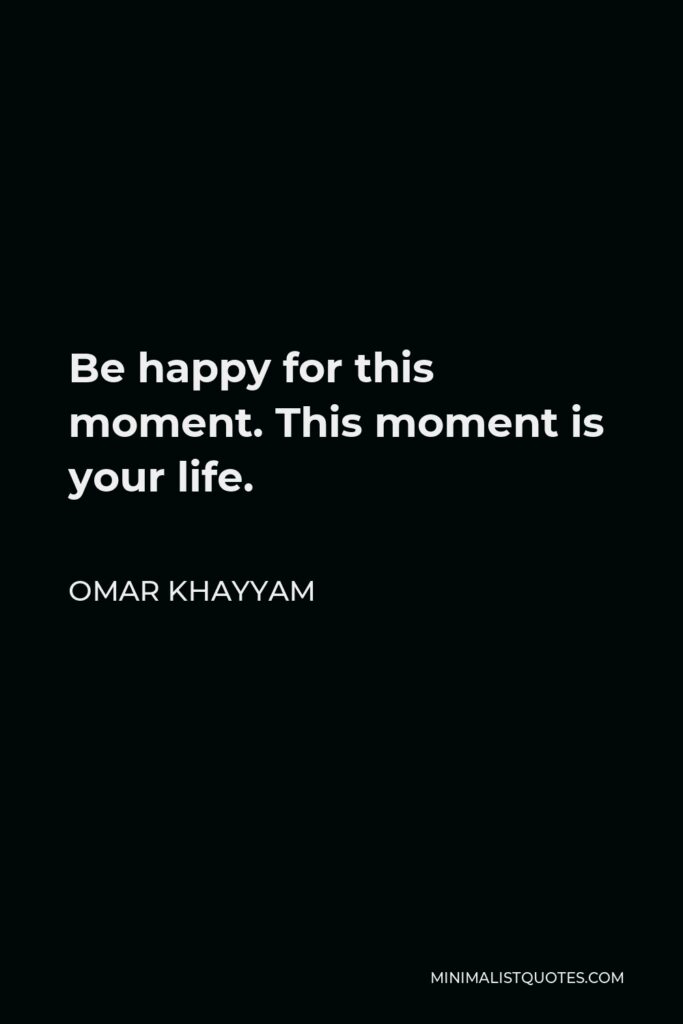 Omar Khayyam Quote - Be happy for this moment. This moment is your life.
