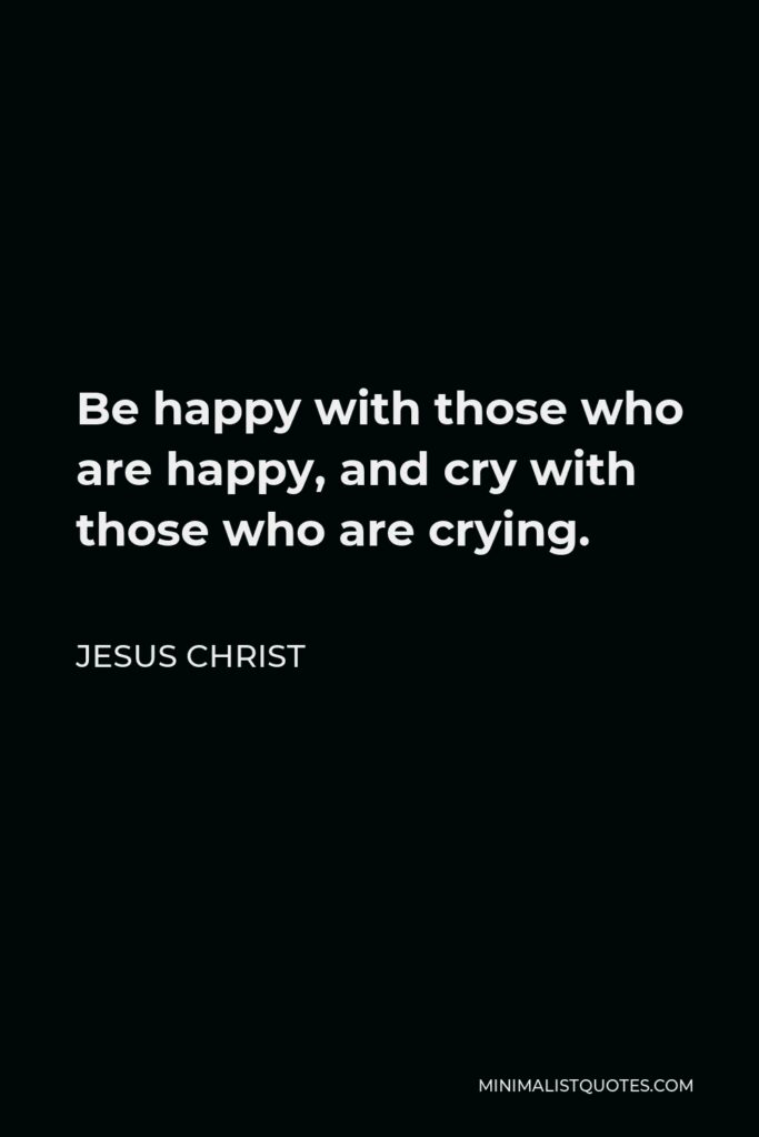Jesus Christ Quote - Be happy with those who are happy, and cry with those who are crying.