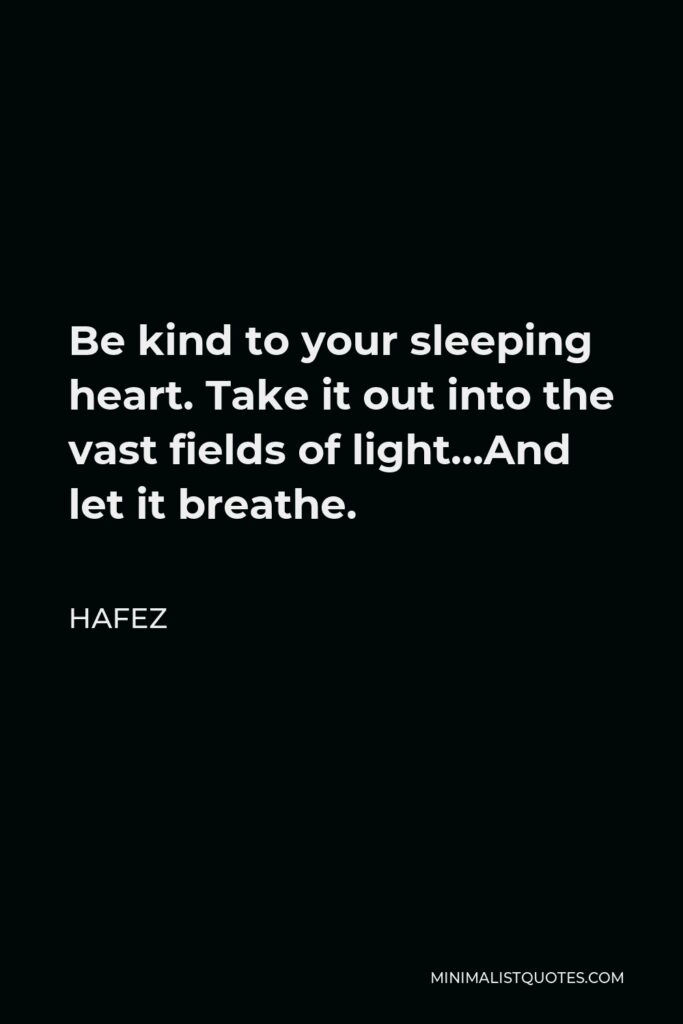 Hafez Quote - Be kind to your sleeping heart. Take it out into the vast fields of light…And let it breathe.