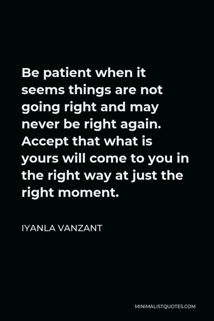 Iyanla Vanzant Quote - Be patient when it seems things are not going right and may never be right again. Accept that what is yours will come to you in the right way at just the right moment.