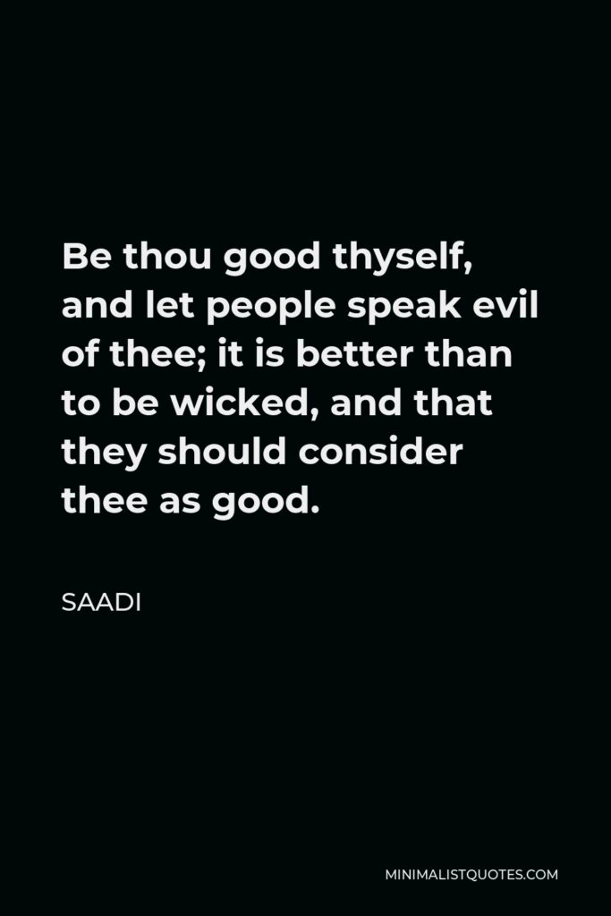 Saadi Quote - Be thou good thyself, and let people speak evil of thee; it is better than to be wicked, and that they should consider thee as good.