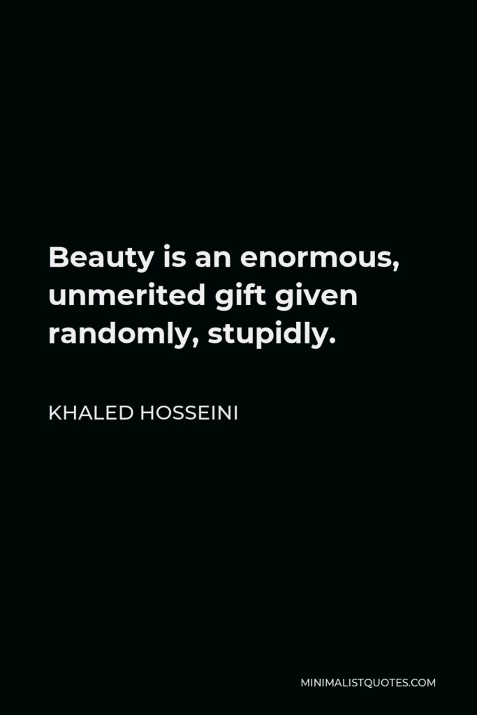 Khaled Hosseini Quote - Beauty is an enormous, unmerited gift given randomly, stupidly.