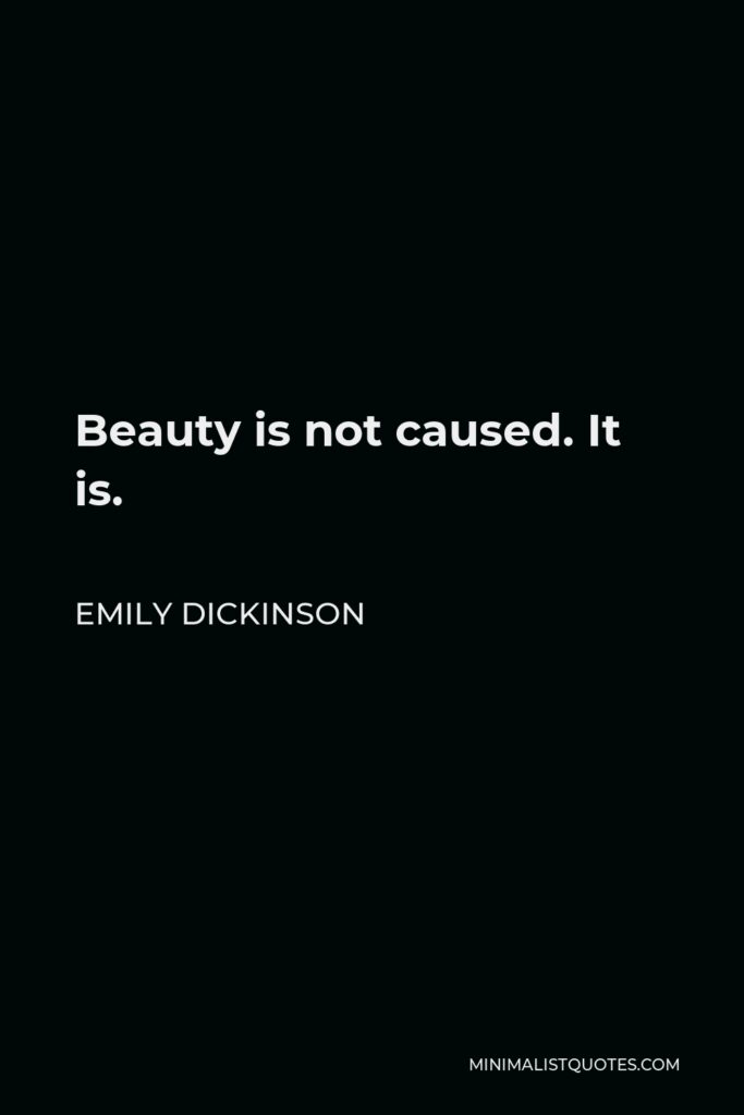 Emily Dickinson Quote - Beauty is not caused. It is.