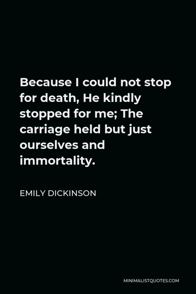 Emily Dickinson Quote - Because I could not stop for death, He kindly stopped for me; The carriage held but just ourselves and immortality.