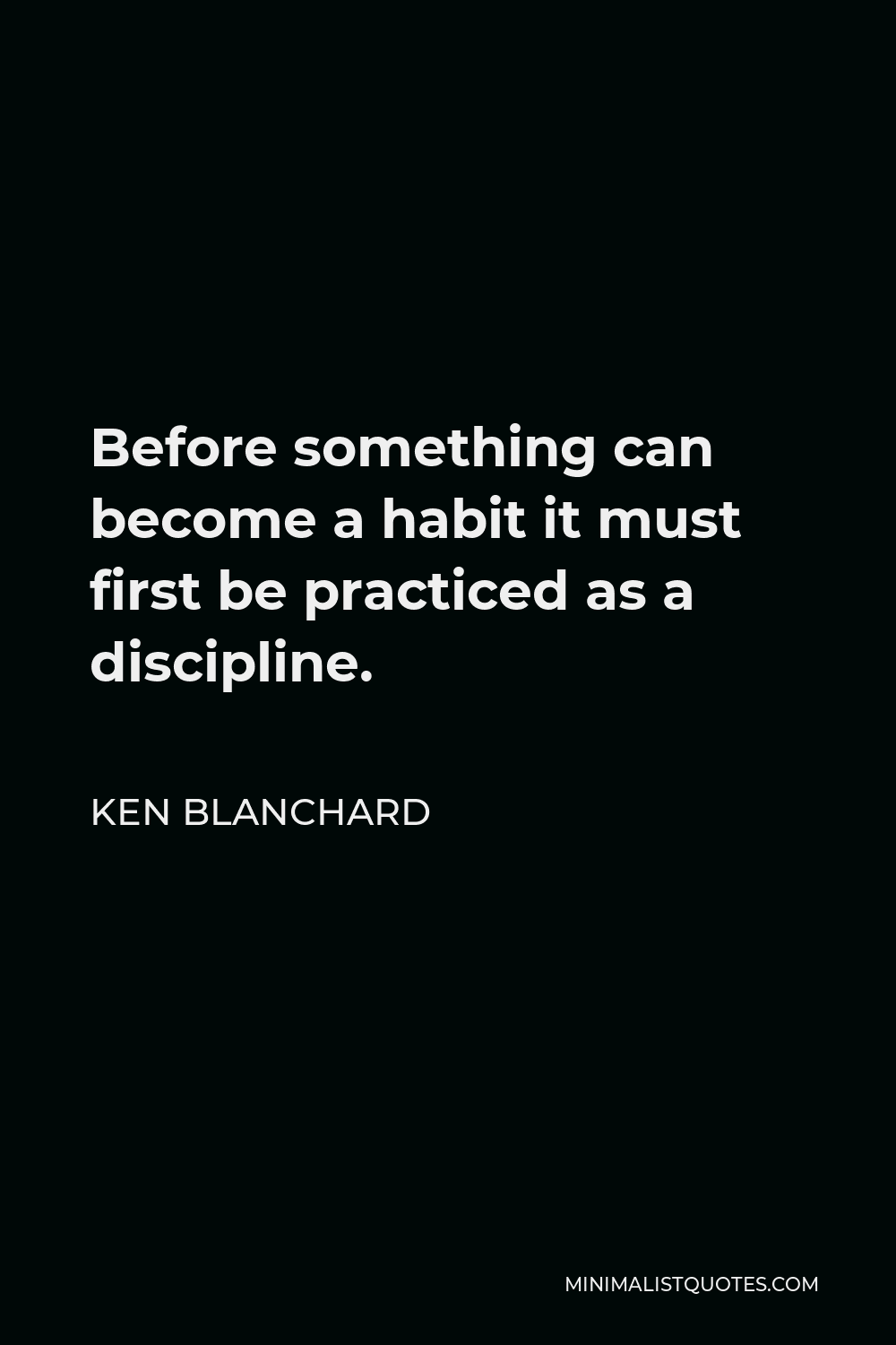 Ken Blanchard Quote - Before something can become a habit it must first be practiced as a discipline.