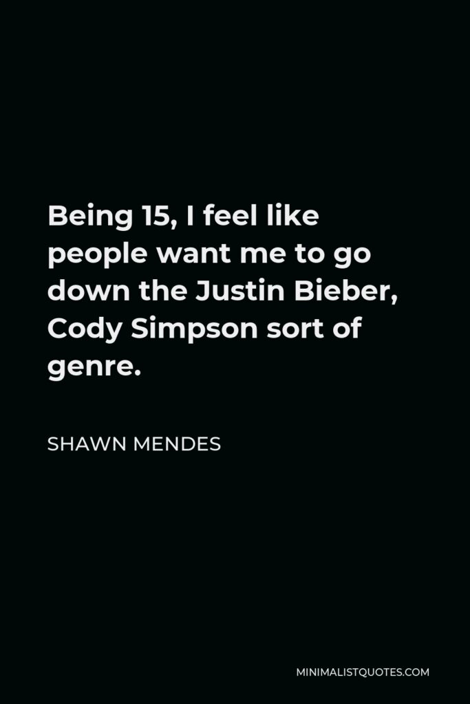 Shawn Mendes Quote - Being 15, I feel like people want me to go down the Justin Bieber, Cody Simpson sort of genre.