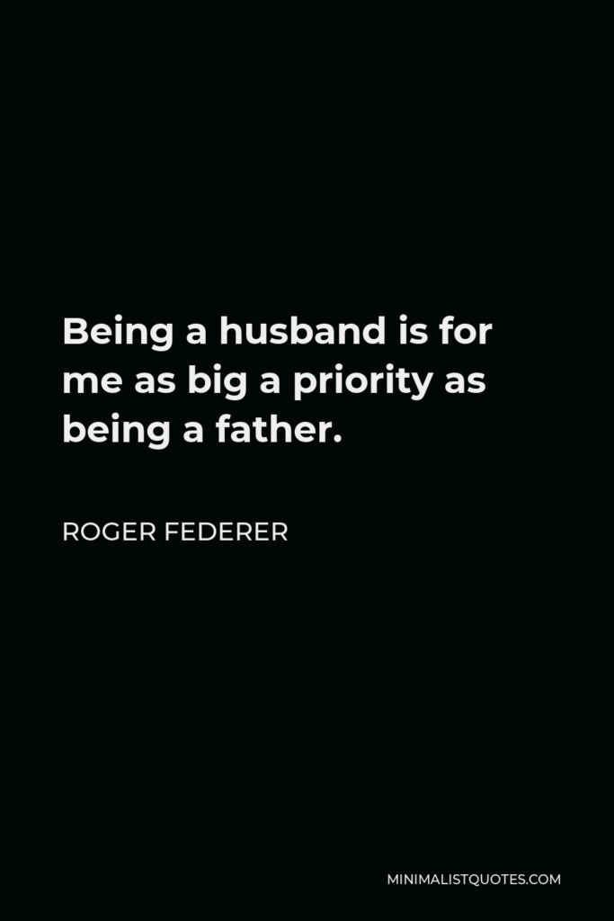 Roger Federer Quote - Being a husband is for me as big a priority as being a father.