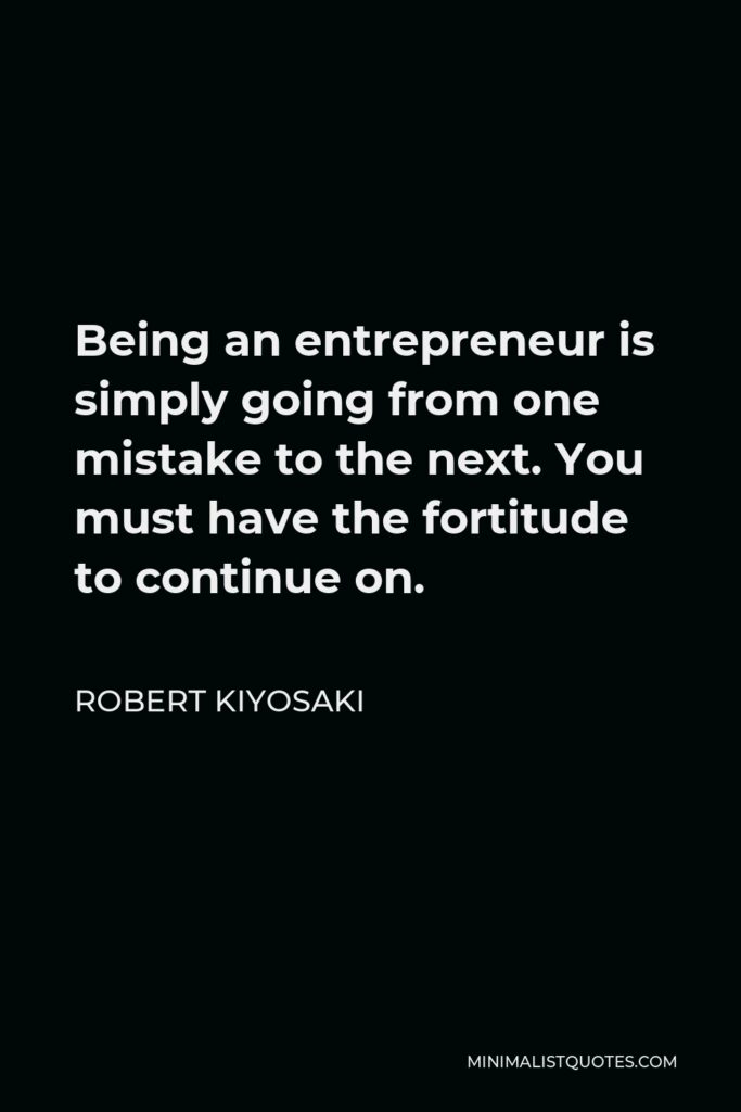 Robert Kiyosaki Quote - Being an entrepreneur is simply going from one mistake to the next. You must have the fortitude to continue on.