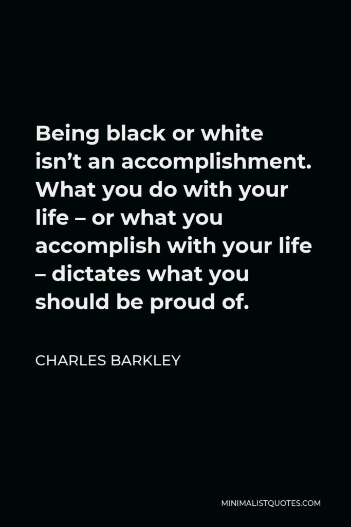 Charles Barkley Quote - Being black or white isn’t an accomplishment. What you do with your life – or what you accomplish with your life – dictates what you should be proud of.