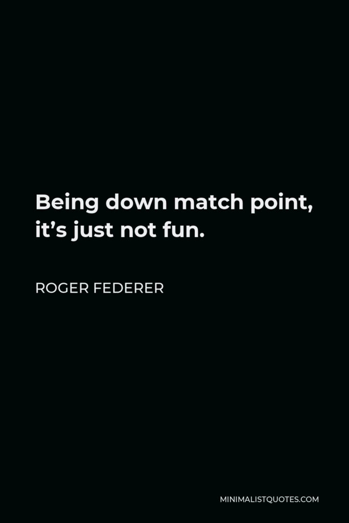 Roger Federer Quote - Being down match point, it’s just not fun.
