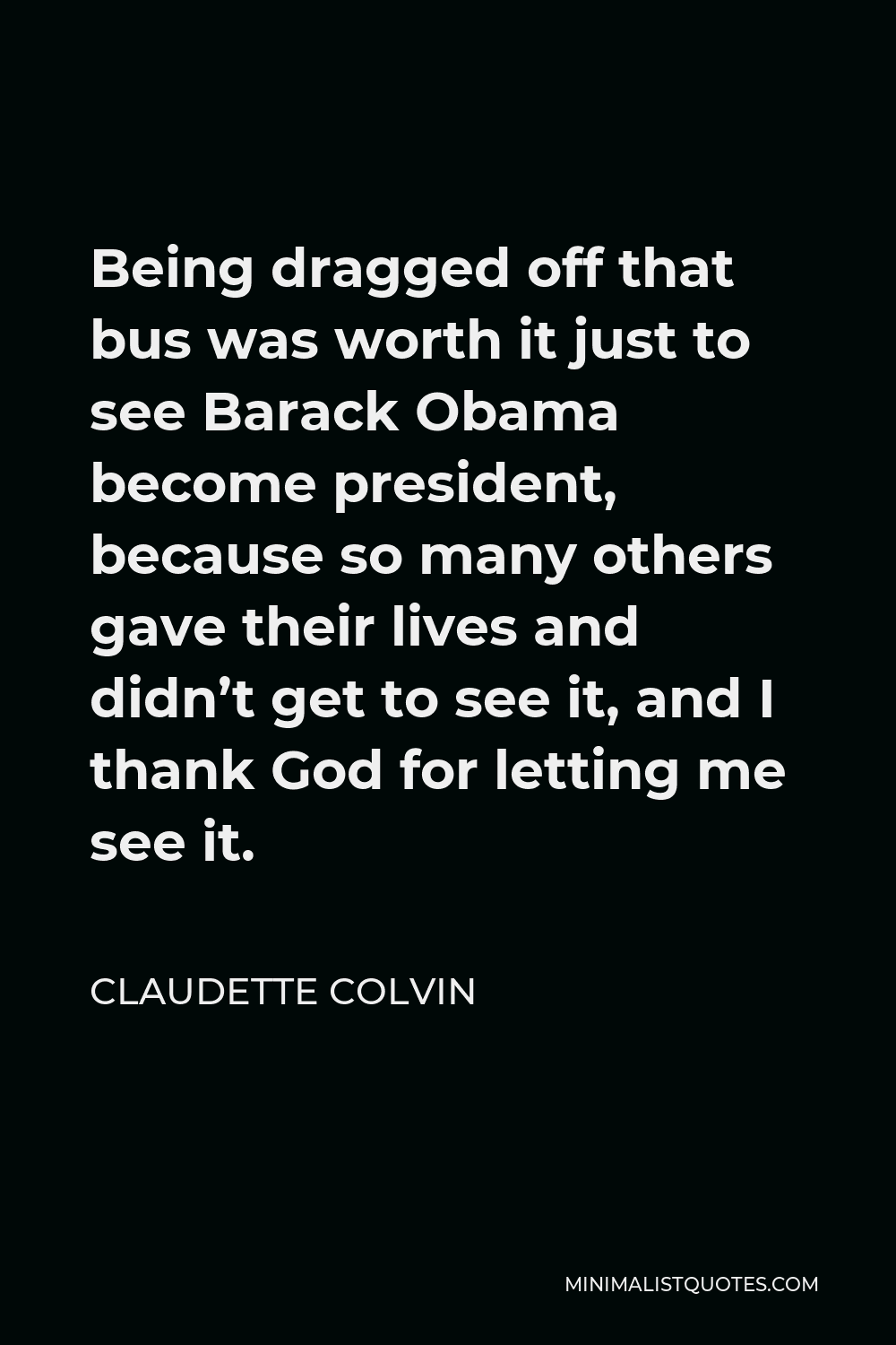 Claudette Colvin Quote - Being dragged off that bus was worth it just to see Barack Obama become president, because so many others gave their lives and didn’t get to see it, and I thank God for letting me see it.