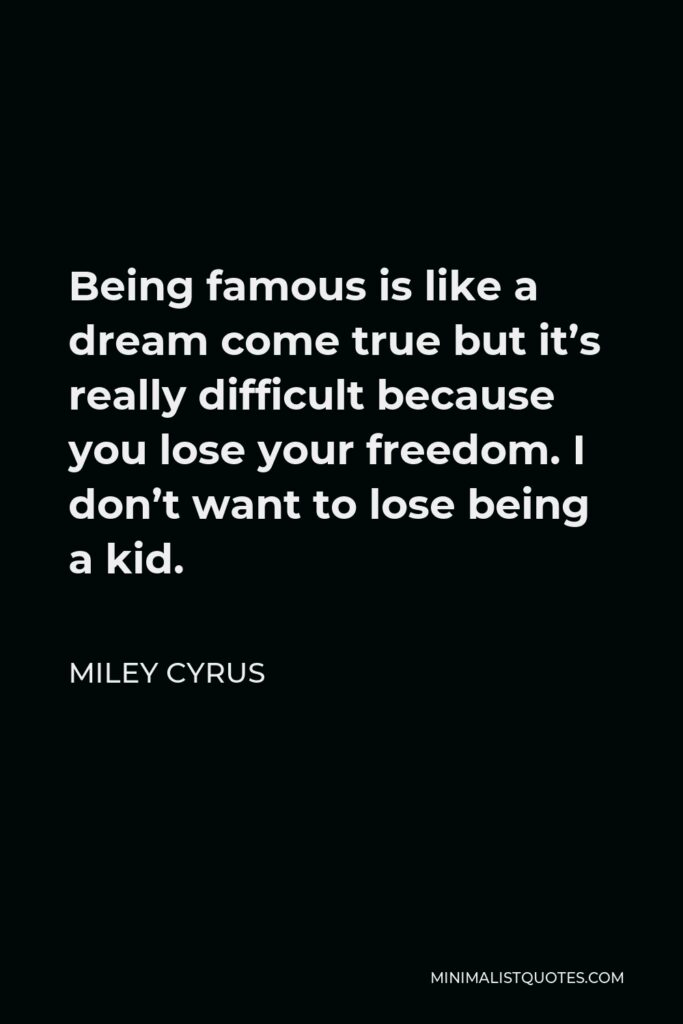 Miley Cyrus Quote - Being famous is like a dream come true but it’s really difficult because you lose your freedom. I don’t want to lose being a kid.