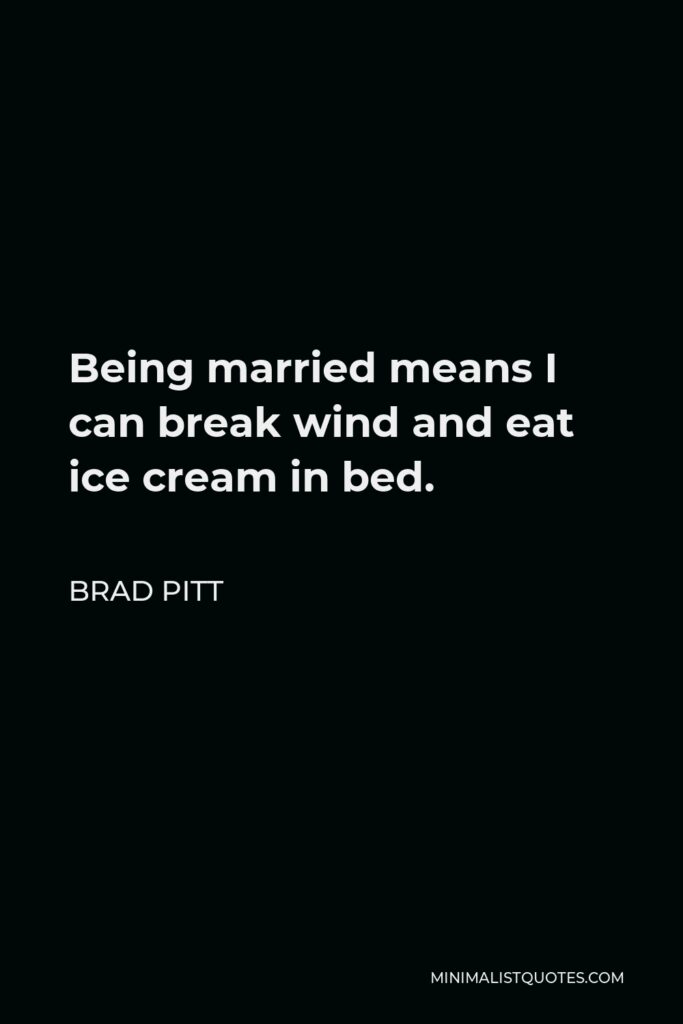 Brad Pitt Quote - Being married means I can break wind and eat ice cream in bed.