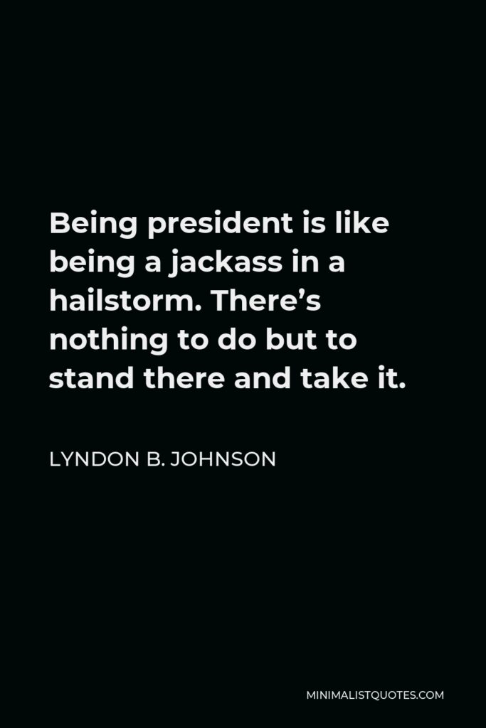 Lyndon B. Johnson Quote - Being president is like being a jackass in a hailstorm. There’s nothing to do but to stand there and take it.
