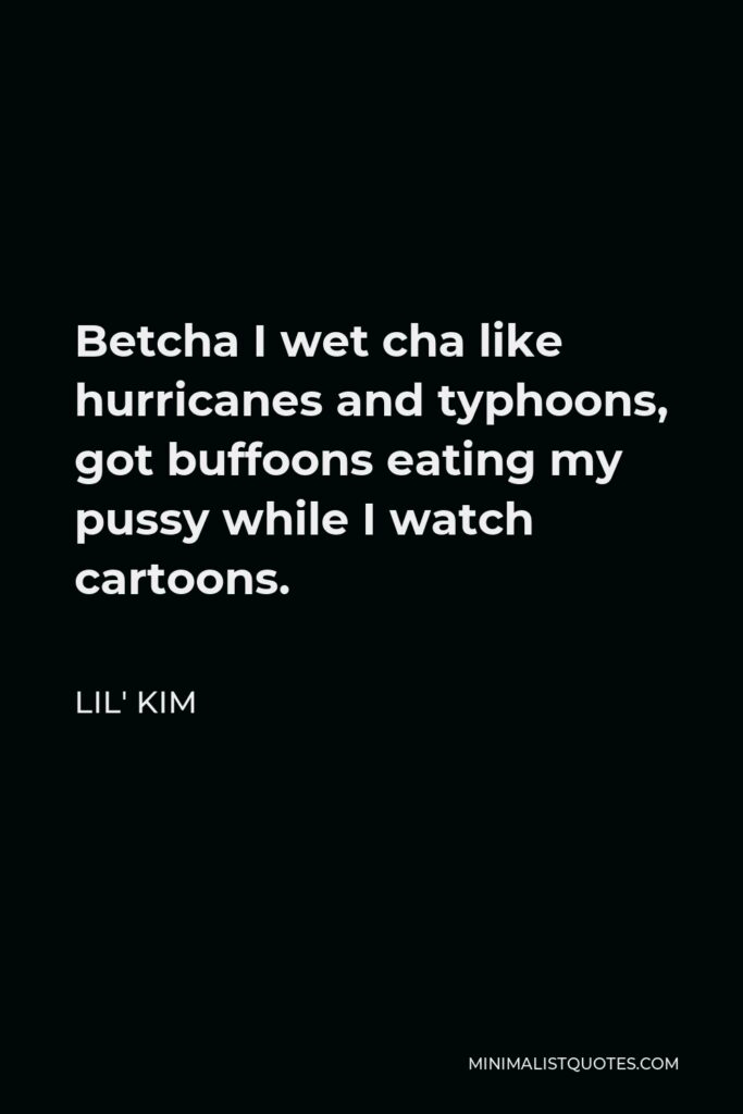 Lil' Kim Quote - Betcha I wet cha like hurricanes and typhoons, got buffoons eating my pussy while I watch cartoons.