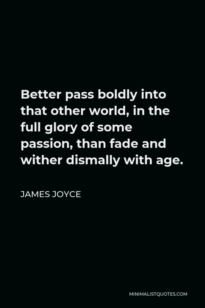 James Joyce Quote - Better pass boldly into that other world, in the full glory of some passion, than fade and wither dismally with age.