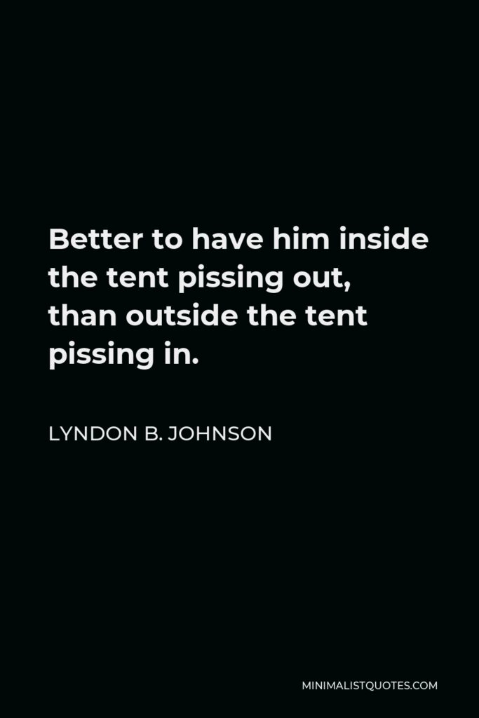 Lyndon B. Johnson Quote - Better to have him inside the tent pissing out, than outside the tent pissing in.