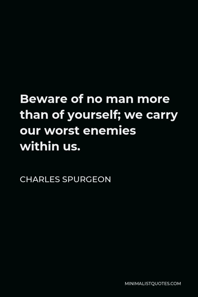 Charles Spurgeon Quote - Beware of no man more than of yourself; we carry our worst enemies within us.