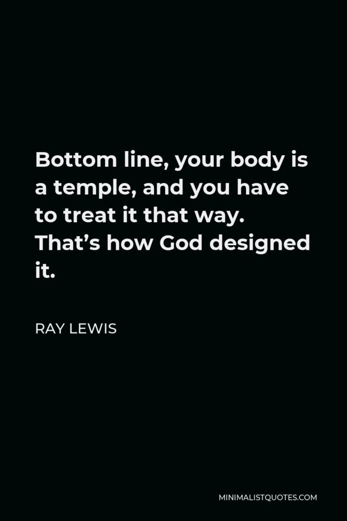 Ray Lewis Quote - Bottom line, your body is a temple, and you have to treat it that way. That’s how God designed it.
