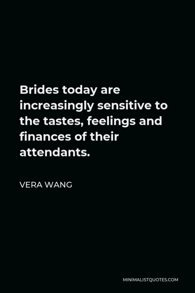 Vera Wang Quote - Brides today are increasingly sensitive to the tastes, feelings and finances of their attendants.