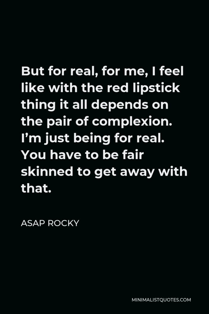 ASAP Rocky Quote - But for real, for me, I feel like with the red lipstick thing it all depends on the pair of complexion. I’m just being for real. You have to be fair skinned to get away with that.