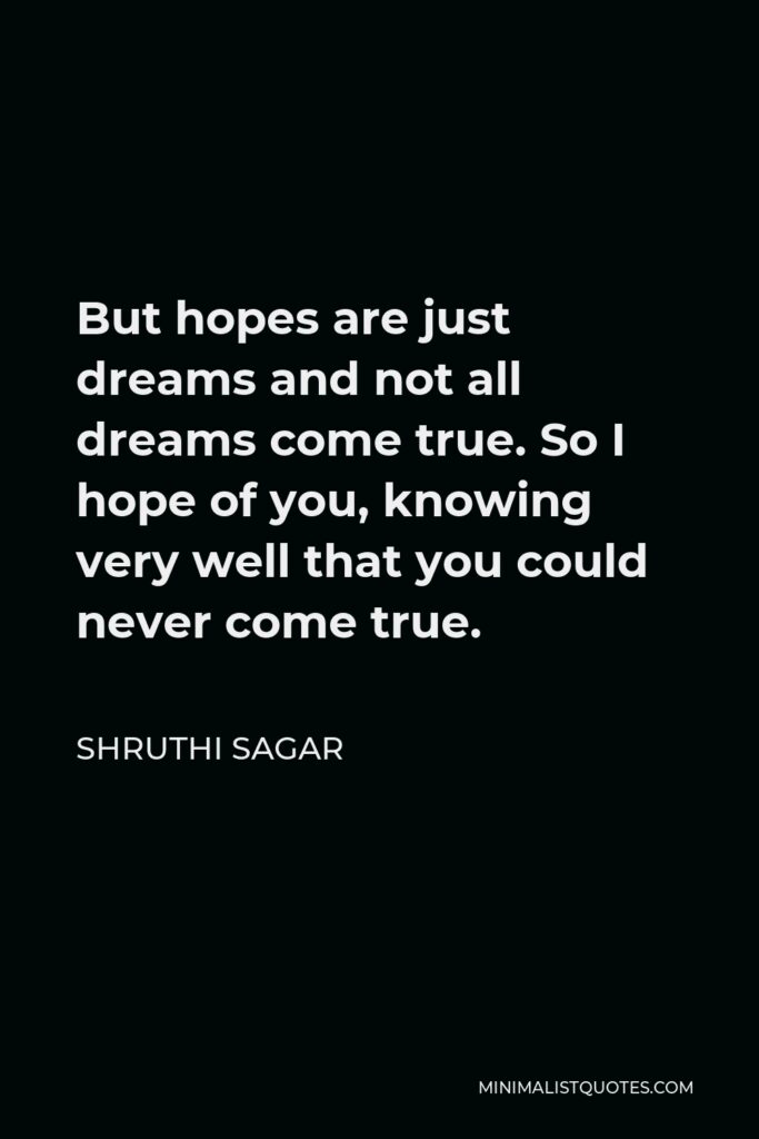 Shruthi Sagar Quote - But hopes are just dreams and not all dreams come true. So I hope of you, knowing very well that you could never come true.