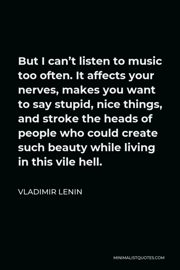 Vladimir Lenin Quote - But I can’t listen to music too often. It affects your nerves, makes you want to say stupid, nice things, and stroke the heads of people who could create such beauty while living in this vile hell.