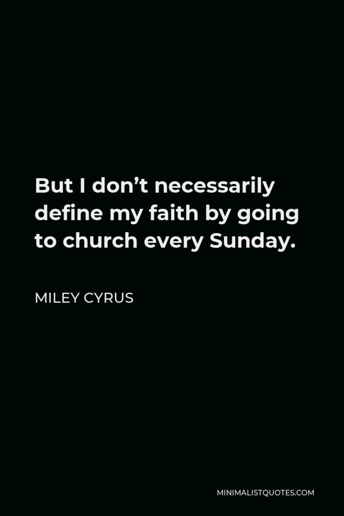 Miley Cyrus Quote - But I don’t necessarily define my faith by going to church every Sunday.