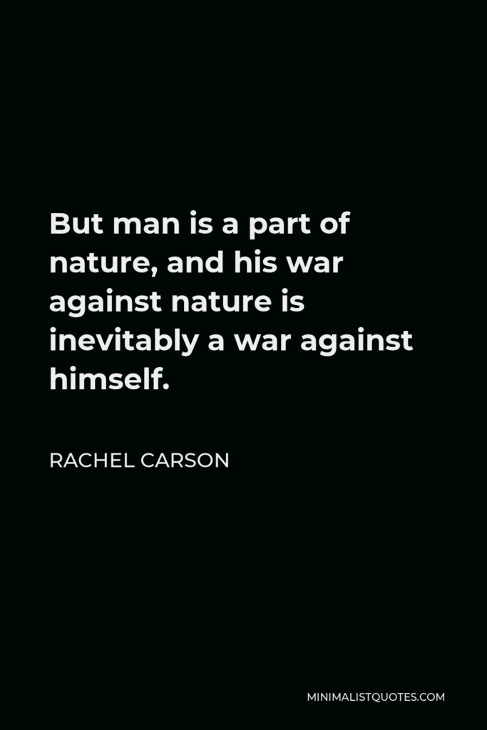 Rachel Carson Quote - But man is a part of nature, and his war against nature is inevitably a war against himself.