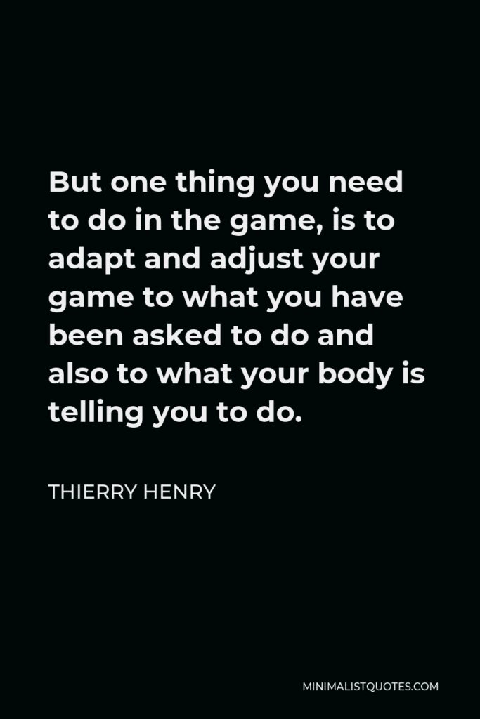 Thierry Henry Quote - But one thing you need to do in the game, is to adapt and adjust your game to what you have been asked to do and also to what your body is telling you to do.