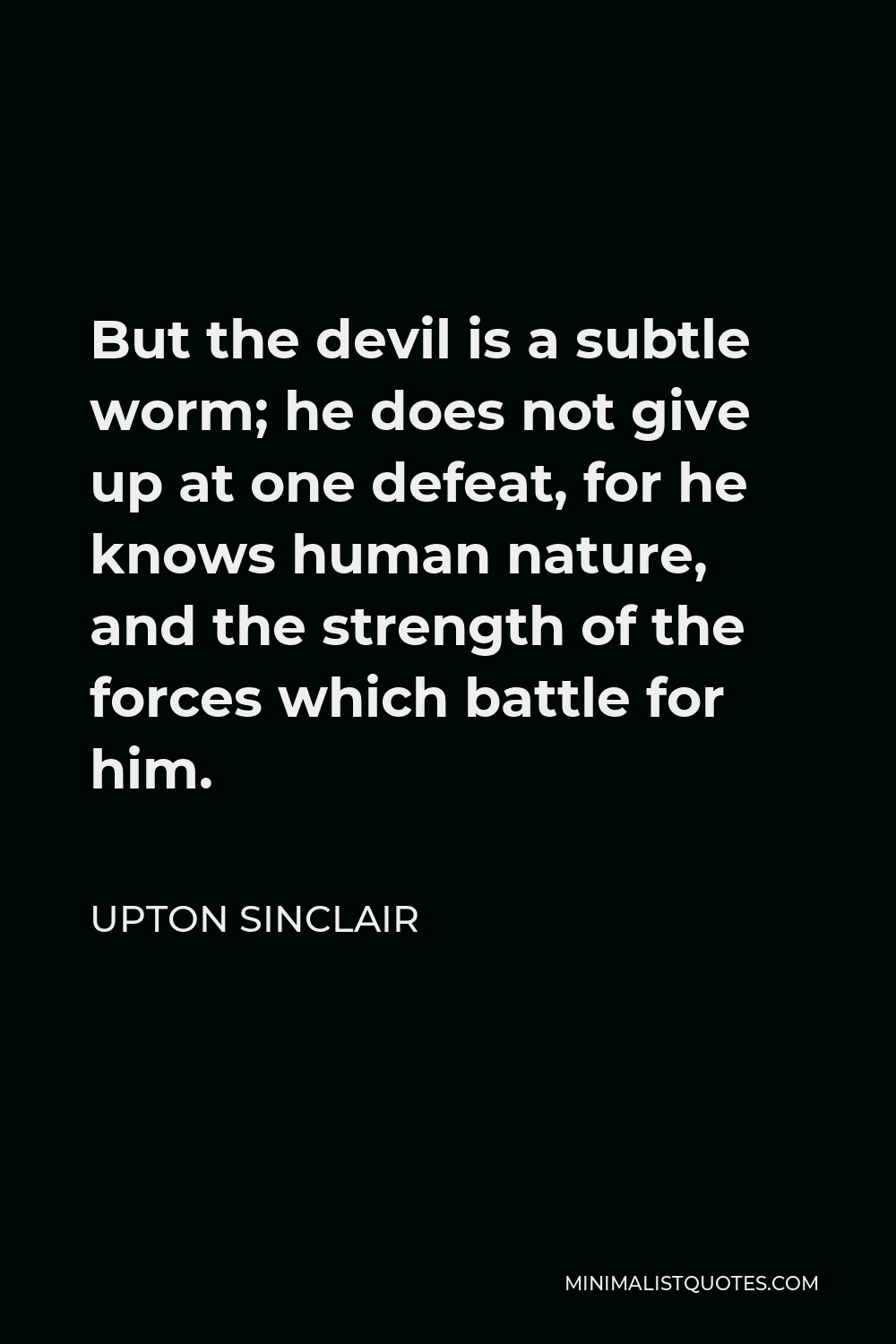 Upton Sinclair Quote - But the devil is a subtle worm; he does not give up at one defeat, for he knows human nature, and the strength of the forces which battle for him.