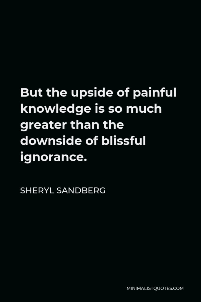 Sheryl Sandberg Quote - But the upside of painful knowledge is so much greater than the downside of blissful ignorance.