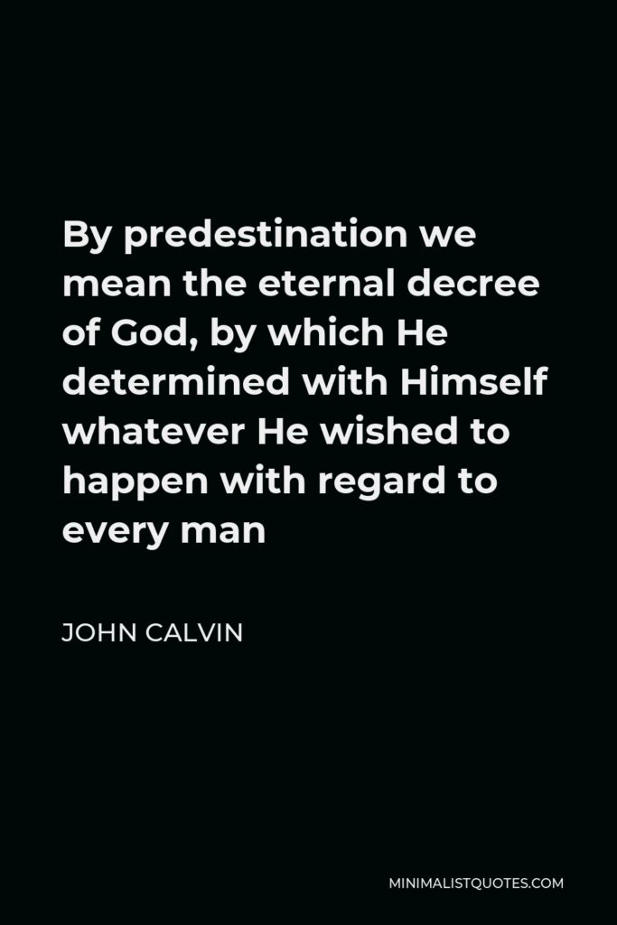 John Calvin Quote - By predestination we mean the eternal decree of God, by which He determined with Himself whatever He wished to happen with regard to every man