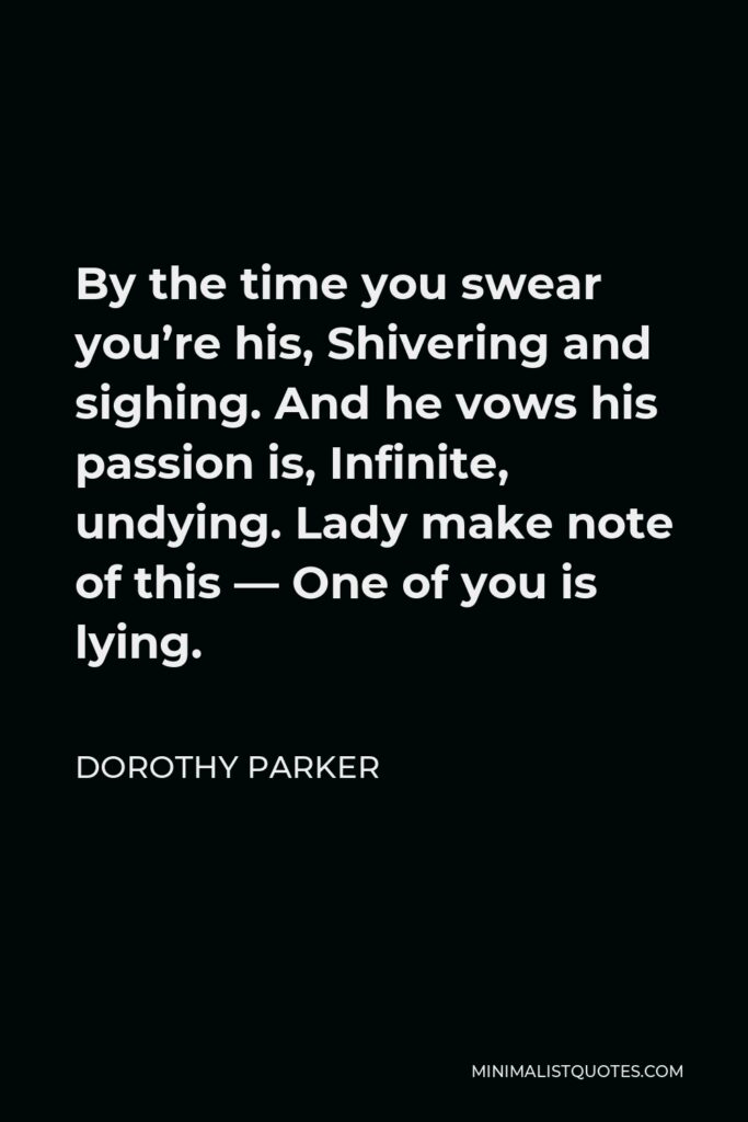 Dorothy Parker Quote - By the time you swear you’re his, Shivering and sighing. And he vows his passion is, Infinite, undying. Lady make note of this — One of you is lying.